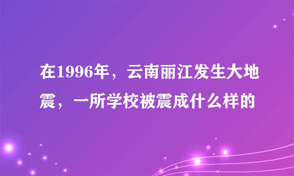 在1996年，云南丽江发生大地震，一所学校被震成什么样的