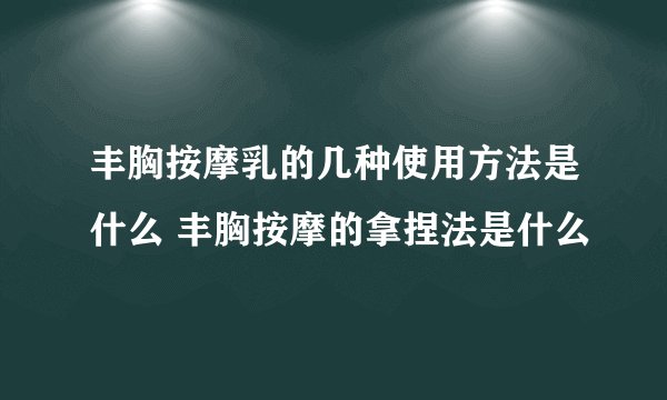 丰胸按摩乳的几种使用方法是什么 丰胸按摩的拿捏法是什么