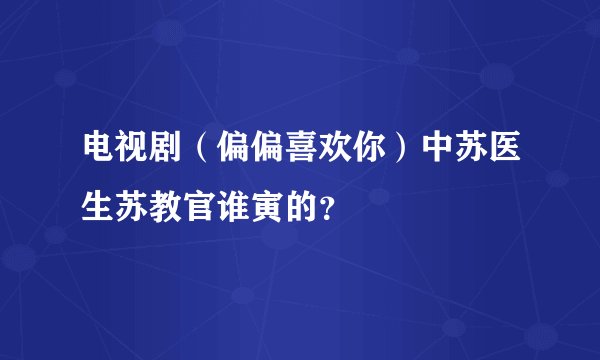 电视剧（偏偏喜欢你）中苏医生苏教官谁寅的？