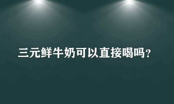 三元鲜牛奶可以直接喝吗？