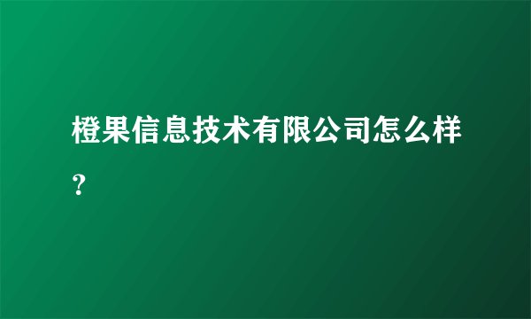 橙果信息技术有限公司怎么样？