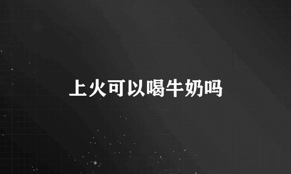 上火可以喝牛奶吗