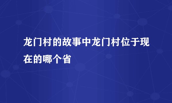 龙门村的故事中龙门村位于现在的哪个省