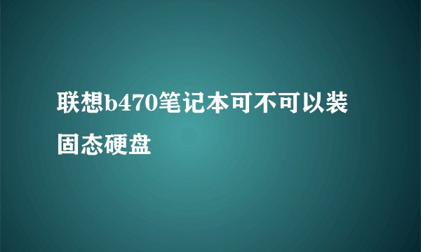 联想b470笔记本可不可以装固态硬盘