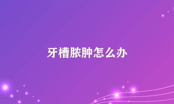 牙槽脓肿怎么办
