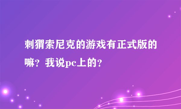 刺猬索尼克的游戏有正式版的嘛？我说pc上的？