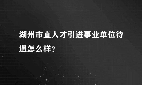 湖州市直人才引进事业单位待遇怎么样？