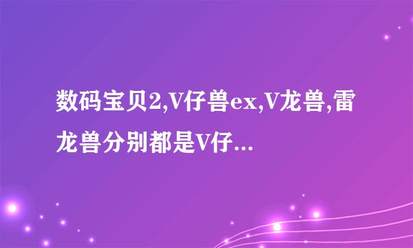 数码宝贝2,V仔兽ex,V龙兽,雷龙兽分别都是V仔兽的什么进化?