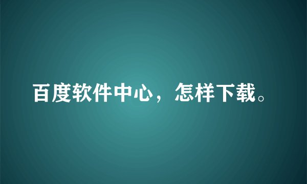 百度软件中心，怎样下载。