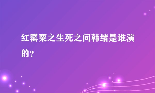 红罂粟之生死之间韩绪是谁演的？