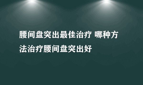 腰间盘突出最佳治疗 哪种方法治疗腰间盘突出好