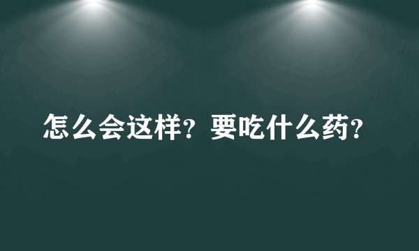 怎么会这样？要吃什么药？