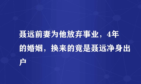 聂远前妻为他放弃事业，4年的婚姻，换来的竟是聂远净身出户