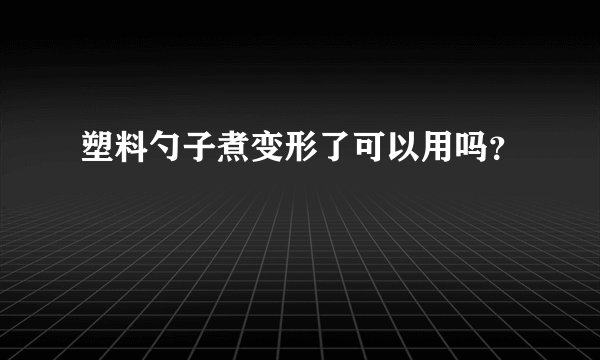 塑料勺子煮变形了可以用吗？