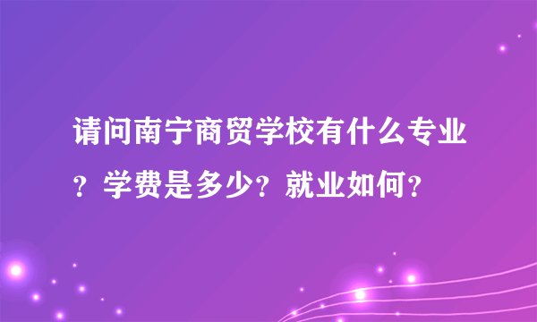 请问南宁商贸学校有什么专业？学费是多少？就业如何？
