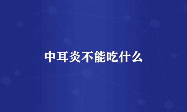 中耳炎不能吃什么