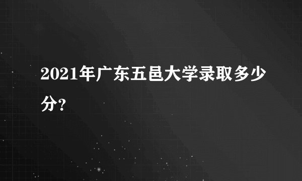 2021年广东五邑大学录取多少分？