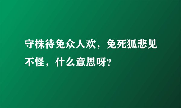 守株待兔众人欢，兔死狐悲见不怪，什么意思呀？