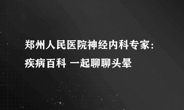 郑州人民医院神经内科专家：疾病百科 一起聊聊头晕
