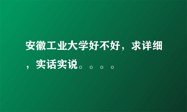 安徽工业大学好不好,求详细,实话实说。。。。