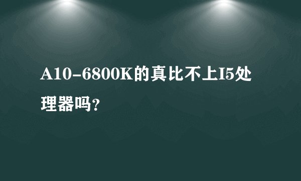 A10-6800K的真比不上I5处理器吗？