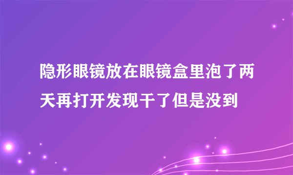 隐形眼镜放在眼镜盒里泡了两天再打开发现干了但是没到