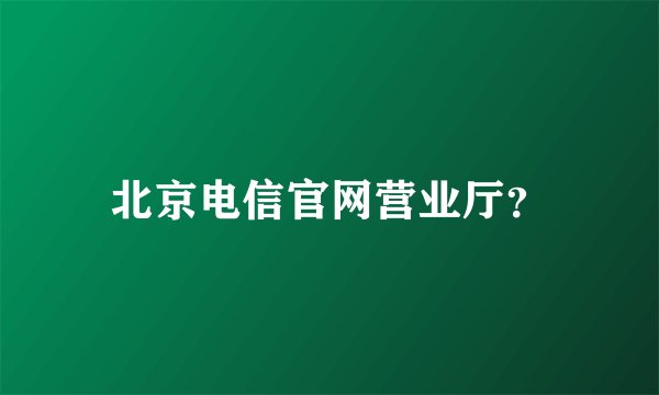 北京电信官网营业厅？
