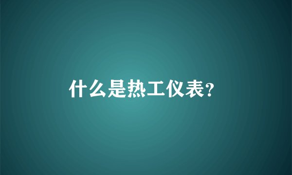 什么是热工仪表？