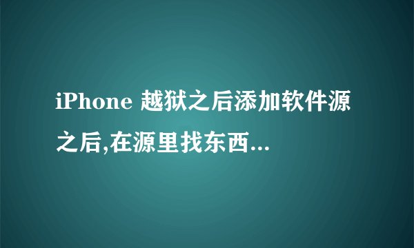 iPhone 越狱之后添加软件源之后,在源里找东西都不知道是什么,怎么处理?