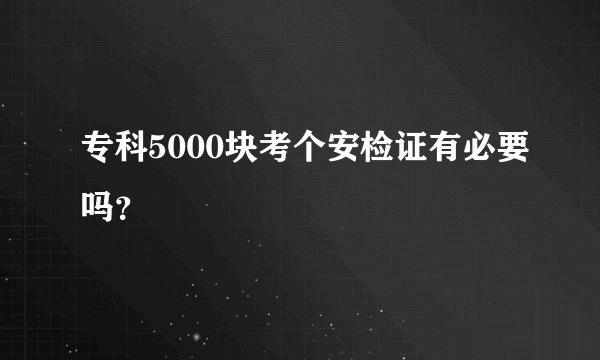 专科5000块考个安检证有必要吗？