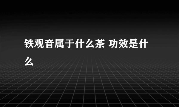 铁观音属于什么茶 功效是什么