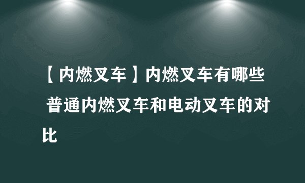 【内燃叉车】内燃叉车有哪些 普通内燃叉车和电动叉车的对比