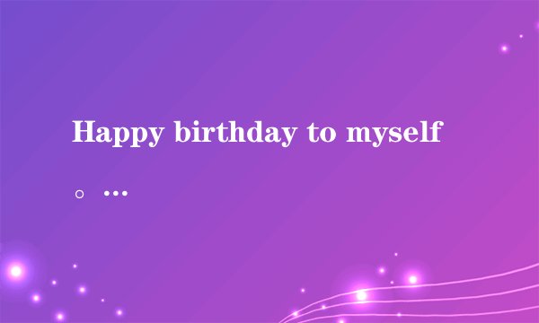 Happy birthday to myself。是什么意思？