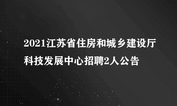 2021江苏省住房和城乡建设厅科技发展中心招聘2人公告