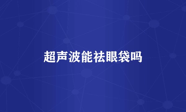 超声波能祛眼袋吗