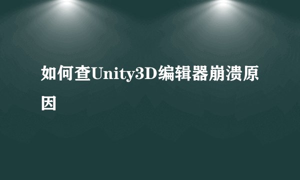 如何查Unity3D编辑器崩溃原因