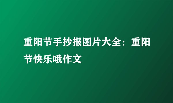 重阳节手抄报图片大全：重阳节快乐哦作文