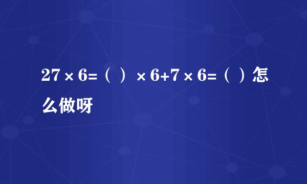 27×6=（）×6+7×6=（）怎么做呀