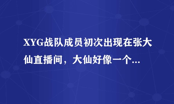 XYG战队成员初次出现在张大仙直播间，大仙好像一个“老父亲”的既视感