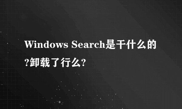 Windows Search是干什么的?卸载了行么?