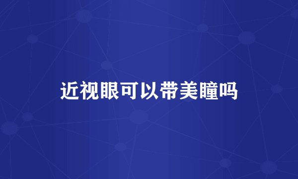 近视眼可以带美瞳吗