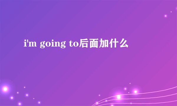 i'm going to后面加什么