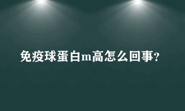 免疫球蛋白m高怎么回事？