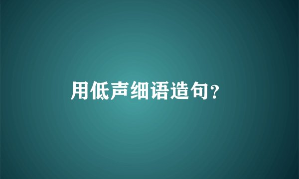 用低声细语造句？