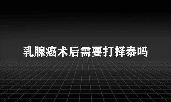 乳腺癌术后需要打择泰吗