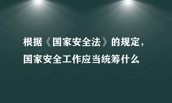 根据《国家安全法》的规定，国家安全工作应当统筹什么