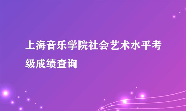 上海音乐学院社会艺术水平考级成绩查询