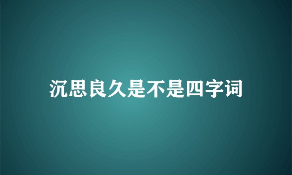沉思良久是不是四字词