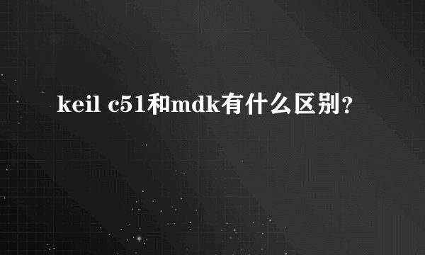 keil c51和mdk有什么区别？