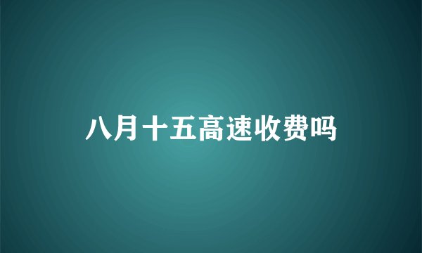 八月十五高速收费吗